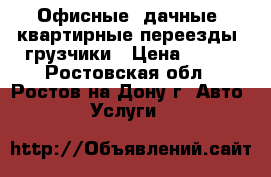 Офисные, дачные, квартирные переезды. грузчики › Цена ­ 500 - Ростовская обл., Ростов-на-Дону г. Авто » Услуги   